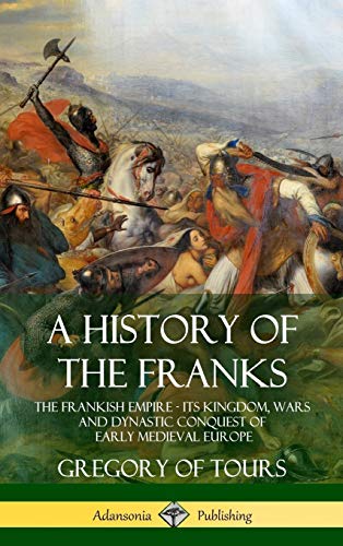 A History of the Franks: The Frankish Empire - Its Kingdom, Wars and Dynastic Conquest of Early Medieval Europe (Hardcover)