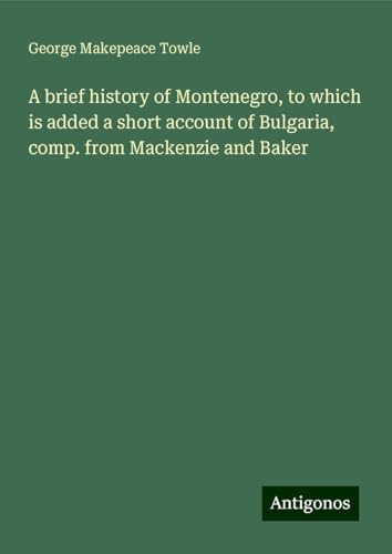 A brief history of Montenegro, to which is added a short account of Bulgaria, comp. from Mackenzie and Baker von Antigonos Verlag