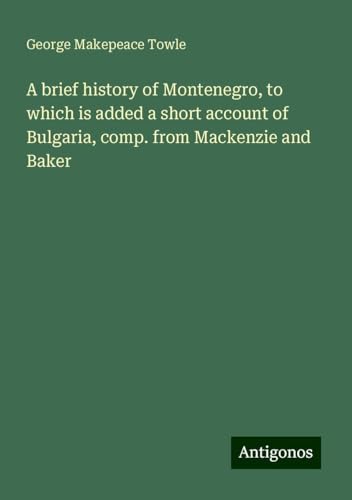 A brief history of Montenegro, to which is added a short account of Bulgaria, comp. from Mackenzie and Baker von Antigonos Verlag