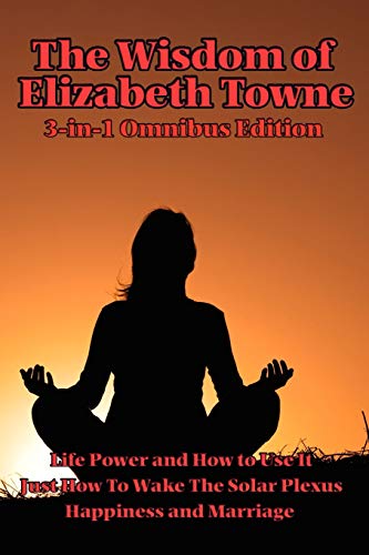 The Wisdom of Elizabeth Towne: Life Power and How to Use It, Just How to Wake the Solar Plexus, Happiness and Marriage von Wilder Publications