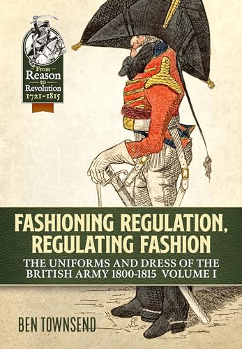 Fashioning Regulation, Regulating Fashion: The Uniforms and Dress of the British Army 1800-1815 (1) (From Reason to Revolution, Band 1) von Helion & Company