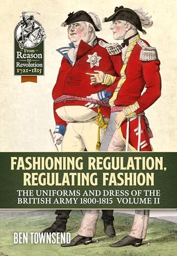 Fashioning Regulation, Regulating Fashion: The Uniforms and Dress of the British Army 1800-1815 (2) (From Reason to Revolution, Band 2)