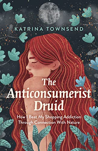 The Anti-Consumerist Druid: How I Beat My Shopping Addiction Through Connection With Nature von Moon Books