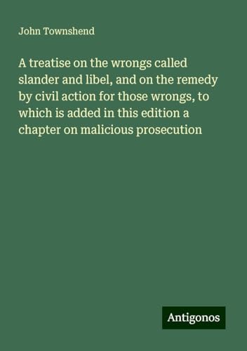 A treatise on the wrongs called slander and libel, and on the remedy by civil action for those wrongs, to which is added in this edition a chapter on malicious prosecution von Antigonos Verlag