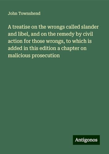 A treatise on the wrongs called slander and libel, and on the remedy by civil action for those wrongs, to which is added in this edition a chapter on malicious prosecution von Antigonos Verlag