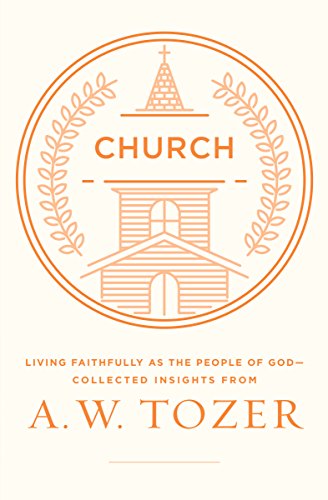 Church: Living Faithfully as the People of God-Collected Insights from A. W. Tozer Church: Living Faithfully as the People of God-Collected Insights from A. W. Tozer