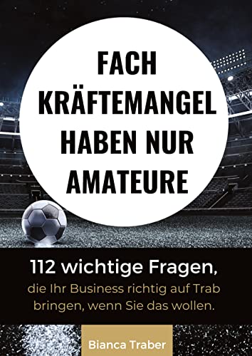 Fachkräftemangel haben nur Amateure: 112 wichtige Fragen, die Ihr Business richtig auf Trab bringen, wenn Sie das wollen.