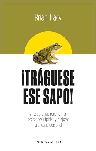 ¡Tráguese ese sapo! Ed. Revisada: 21 estrategias para tomar decisiones rápidas y mejorar la eficacia profesional (EMPRESA ACTIVA)
