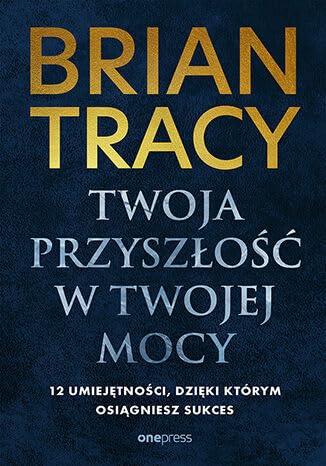 Twoja przyszłość w Twojej mocy. 12 umiejętności, dzięki którym osiągniesz sukces von onepress