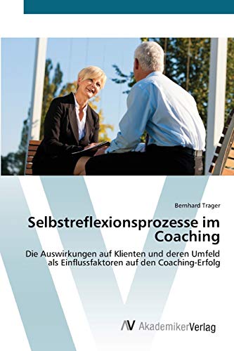 Selbstreflexionsprozesse im Coaching: Die Auswirkungen auf Klienten und deren Umfeld als Einflussfaktoren auf den Coaching-Erfolg von AV Akademikerverlag