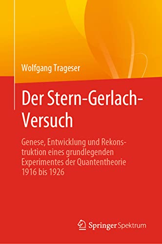 Der Stern-Gerlach-Versuch: Genese, Entwicklung und Rekonstruktion eines grundlegenden Experimentes der Quantentheorie 1916 bis 1926 Der Stern-Gerlach-Versuch: Genese, Entwicklung und Rekonstruktion eines grundlegenden Experimentes der Quantentheorie 1916 bis 1926