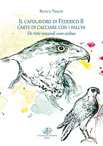 Il capolavoro di Federico II. L’arte di cacciare con i falchi. De arte venandi cum avibus. Ediz. illustrata (La biblioteca di Galileo Galilei)