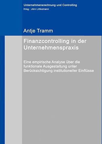 Finanzcontrolling in der Unternehmenspraxis: Eine empirische Analyse über die funktionale Ausgestaltung unter Berücksichtigung institutioneller Einflüsse (Unternehmensrechnung und Controlling)