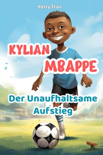 Kylian Mbappe: Der Unaufhaltsame Aufstieg: Inspirierendes Mbappe-Buch für Kinder und Erwachsene (Biografien für Kinder)