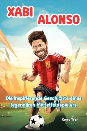 Xabi Alonso: Die inspirierende Geschichte eines legendären Mittelfeldspielers: Biografiebuch für Kinder über die Fußballlegende (Biografien für Kinder)