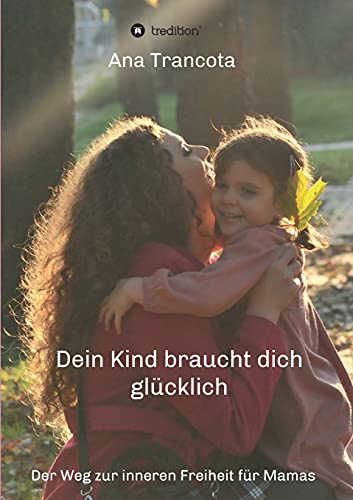 Dein Kind braucht dich glücklich: Der Weg zur inneren Freiheit für Mamas von tredition