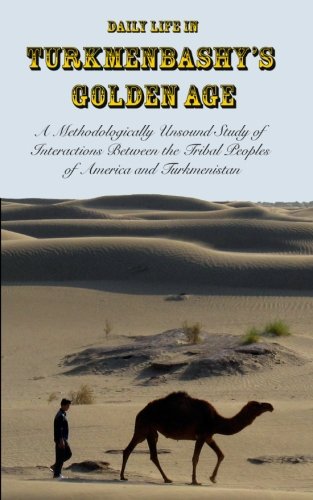 Daily Life in Turkmenbashy's Golden Age: A Methodologically Unsound Study of Interactions Between the Tribal Peoples of America and Turkmenistan von CREATESPACE