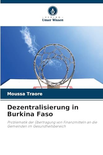 Dezentralisierung in Burkina Faso: Problematik der Übertragung von Finanzmitteln an die Gemeinden im Gesundheitsbereich Dezentralisierung in Burkina Faso: Problematik der Übertragung von Finanzmitteln an die Gemeinden im Gesundheitsbereich