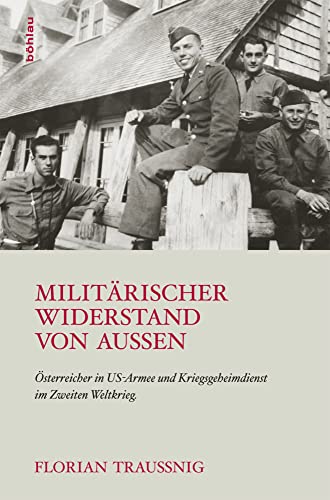 Militärischer Widerstand von außen: Österreicher in US-Armee und Kriegsgeheimdienst im Zweiten Weltkrieg Militärischer Widerstand von außen: Österreicher in US-Armee und Kriegsgeheimdienst im Zweiten Weltkrieg
