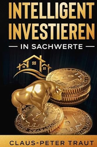 Intelligent investieren in Sachwerte: Wie Sie durch Investitionen in Aktien, Immobilien, ETFs, Edelmetalle & Bitcoin Ihr Vermögen aufbauen und finanziell frei werden