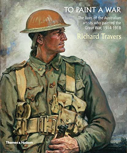 To Paint a War: The lives of the Australian artists who painted the Great War, 1914-1918 von Thames & Hudson