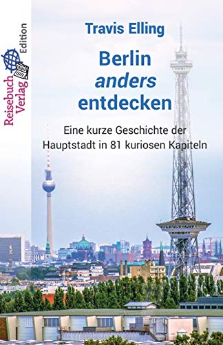 Berlin anders entdecken: Eine kurze Geschichte der Hauptstadt in 81 kuriosen Kapiteln