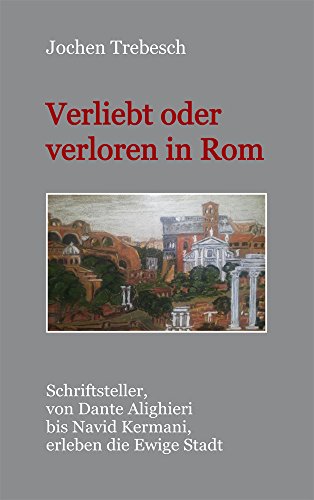 Verliebt und verloren in Rom: Schriftsteller, von Dante Alighieri bis Navid Kermani, erleben die Ewige Stadt von Nora