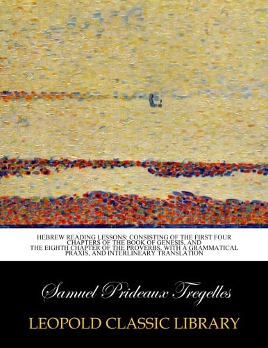 Hebrew reading lessons: consisting of the first four chapters of the book of Genesis, and the eighth chapter of the Proverbs. With a grammatical praxis, and interlineary translation