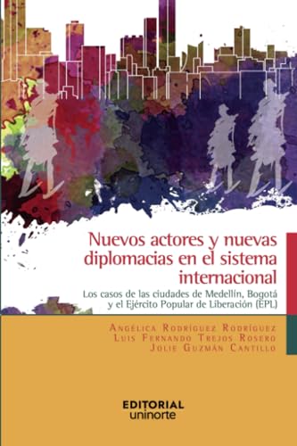 Nuevos actores y nuevas diplomacias en el sistema internacional: Los casos de las ciudades de Medellín, Bogotá, y el Ejército Popular de Liberación ( EPL) von Universidad del Norte