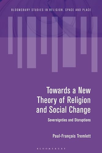 Towards a New Theory of Religion and Social Change: Sovereignties and Disruptions (Bloomsbury Studies in Religion, Space and Place)