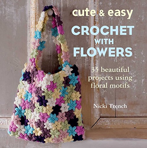 Cute & Easy Crochet with Flowers: 35 Beautiful Projects Using Floral Motifs