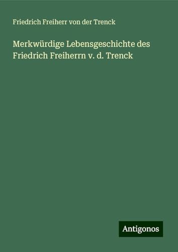 Merkwürdige Lebensgeschichte des Friedrich Freiherrn v. d. Trenck von Antigonos Verlag