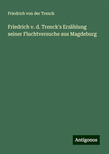 Friedrich v. d. Trenck's Erzählung seiner Fluchtversuche aus Magdeburg von Antigonos Verlag