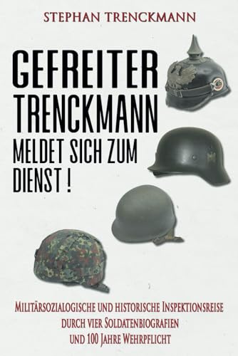 Gefreiter Trenckmann meldet sich zum Dienst!: Militärsoziologische und historische Inspektionsreise durch vier Soldatenbiografien und 100 Jahre Wehrpflicht (Deutsche Soldaten-Biografien) von EK-2 Publishing