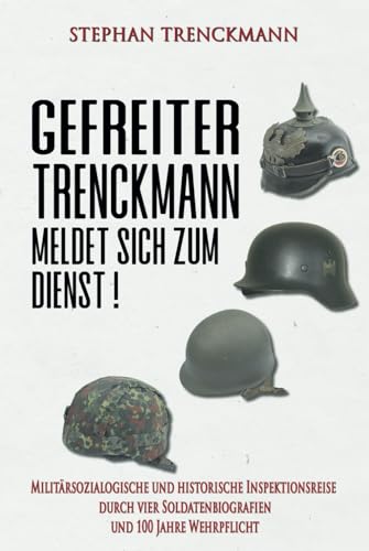 Gefreiter Trenckmann meldet sich zum Dienst!: Militärsoziologische und historische Inspektionsreise durch vier Soldatenbiografien und 100 Jahre Wehrpflicht (Deutsche Soldaten-Biografien) von EK-2 Publishing
