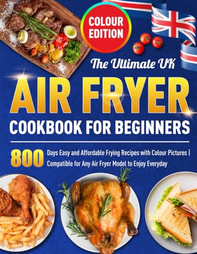 The Ultimate UK Air Fryer Cookbook for Beginners: 800 Days Easy and Affordable Frying Recipes with Colour Pictures | Compatible for Any Air Fryer Model to Enjoy Everyday