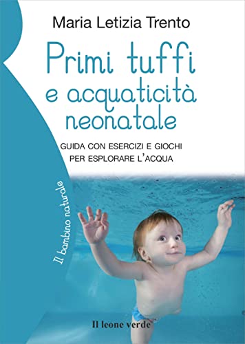 Primi tuffi e acquaticità neonatale: Guida con esercizi e giochi per esplorare l’acqua (Il bambino naturale, Band 86)