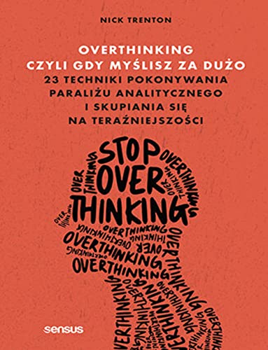 Overthinking, czyli gdy myślisz za dużo: 23 techniki pokonywania paraliżu analitycznego i skupiania