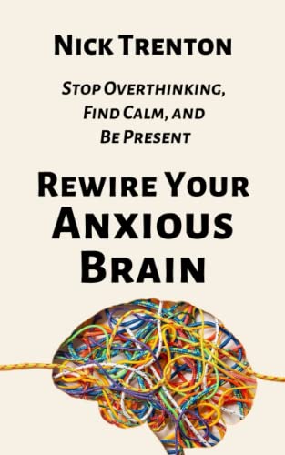 Rewire Your Anxious Brain: Stop Overthinking, Find Calm, and Be Present (The Path to Calm, Band 12)