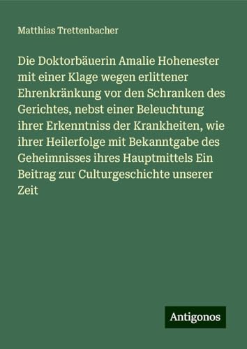 Die Doktorbäuerin Amalie Hohenester mit einer Klage wegen erlittener Ehrenkränkung vor den Schranken des Gerichtes, nebst einer Beleuchtung ihrer ... Ein Beitrag zur Culturgeschichte unserer Zeit von Antigonos Verlag