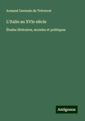 L'Italie au XVIe siècle: Études littéraires, morales et politiques von Antigonos Verlag