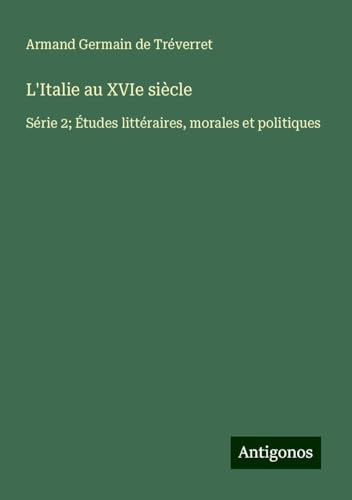 L'Italie au XVIe siècle: Série 2; Études littéraires, morales et politiques von Antigonos Verlag