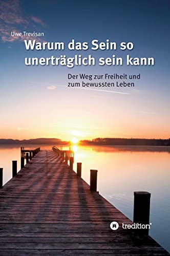 Warum das Sein so unerträglich sein kann: Der Weg zur Freiheit und zum bewussten Leben