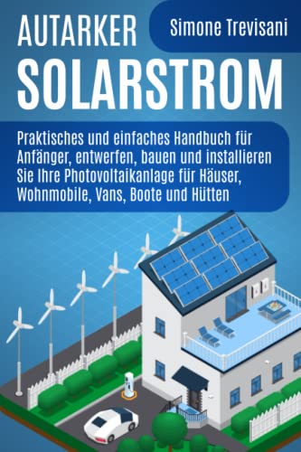 Autarker Solarstrom: Praktisches und einfaches Handbuch für Anfänger, entwerfen, bauen und installieren Sie Ihre Photovoltaikanlage für Häuser, Wohnmobile, Vans, Boote und Hütten von Independently published