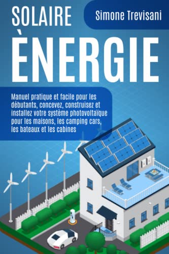 Solaire Énergie Autonome: Manuel pratique et facile pour les débutants, concevez, construisez et installez votre système photovoltaïque pour les maisons, les camping cars, les bateaux et les cabines