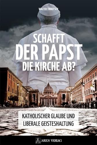 Schafft der Papst die Kirche ab?: Katholischer Glaube und liberale Geisteshaltung von ARES Verlag