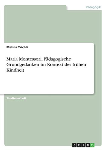 Maria Montessori. Pädagogische Grundgedanken im Kontext der frühen Kindheit von Grin Verlag