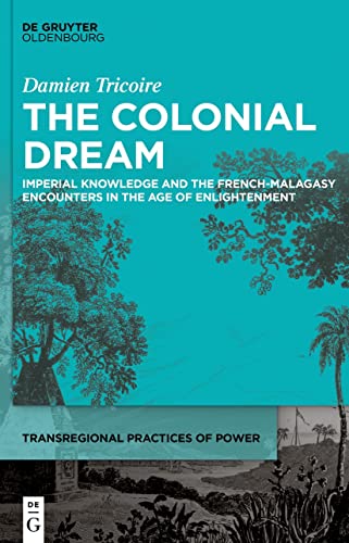 The Colonial Dream: Imperial Knowledge and the French-Malagasy Encounters in the Age of Enlightenment (Transregional Practices of Power, 5)