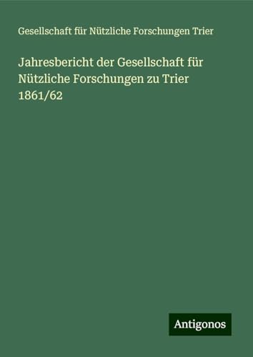 Jahresbericht der Gesellschaft für Nützliche Forschungen zu Trier 1861/62 von Antigonos Verlag