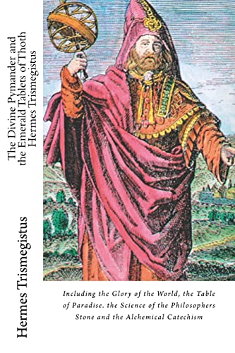 The Divine Pymander and the Emerald Tablets of Thoth Hermes Trismegistus: Including the Glory of the World, the Table of Paradise. the Science of the Philosophers Stone and the Alchemical Catechism